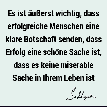 Es ist äußerst wichtig, dass erfolgreiche Menschen eine klare Botschaft senden, dass Erfolg eine schöne Sache ist, dass es keine miserable Sache in Ihrem Leben