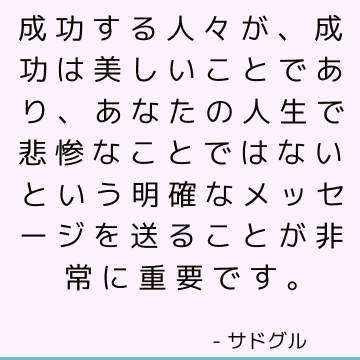 成功する人々が、成功は美しいことであり、あなたの人生で悲惨なことではないという明確なメッセージを送ることが非常に重要です。