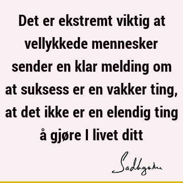 Det er ekstremt viktig at vellykkede mennesker sender en klar melding om at suksess er en vakker ting, at det ikke er en elendig ting å gjøre i livet