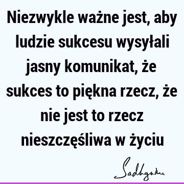 Niezwykle ważne jest, aby ludzie sukcesu wysyłali jasny komunikat, że sukces to piękna rzecz, że nie jest to rzecz nieszczęśliwa w ż