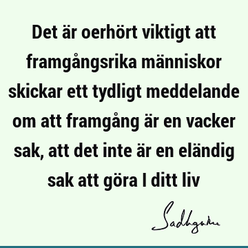 Det är oerhört viktigt att framgångsrika människor skickar ett tydligt meddelande om att framgång är en vacker sak, att det inte är en eländig sak att göra i