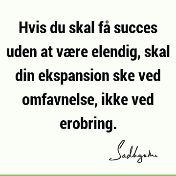 Hvis du skal få succes uden at være elendig, skal din ekspansion ske ved omfavnelse, ikke ved