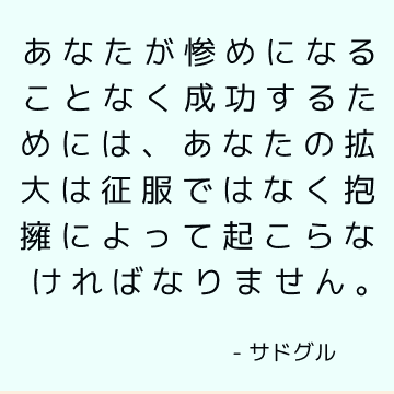 あなたが惨めになることなく成功するためには、あなたの拡大は征服ではなく抱擁によって起こらなければなりません。