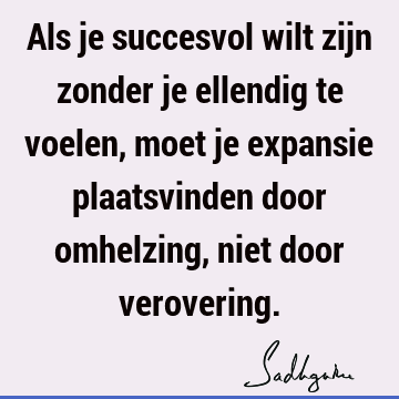 Als je succesvol wilt zijn zonder je ellendig te voelen, moet je expansie plaatsvinden door omhelzing, niet door