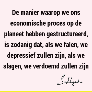 De manier waarop we ons economische proces op de planeet hebben gestructureerd, is zodanig dat, als we falen, we depressief zullen zijn, als we slagen, we