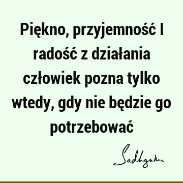 Piękno, przyjemność i radość z działania człowiek pozna tylko wtedy, gdy nie będzie go potrzebować