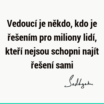 Vedoucí je někdo, kdo je řešením pro miliony lidí, kteří nejsou schopni najít řešení