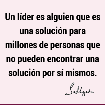 Un líder es alguien que es una solución para millones de personas que no pueden encontrar una solución por sí