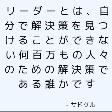 リーダーとは、自分で解決策を見つけることができない何百万もの人々のための解決策である誰かです