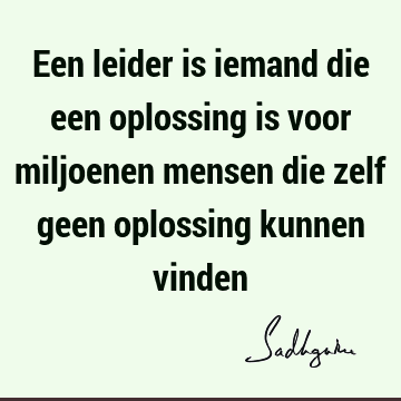 Een leider is iemand die een oplossing is voor miljoenen mensen die zelf geen oplossing kunnen