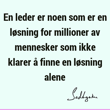 En leder er noen som er en løsning for millioner av mennesker som ikke klarer å finne en løsning