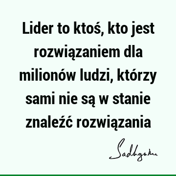 Lider to ktoś, kto jest rozwiązaniem dla milionów ludzi, którzy sami nie są w stanie znaleźć rozwią