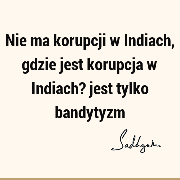 Nie ma korupcji w Indiach, gdzie jest korupcja w Indiach? jest tylko