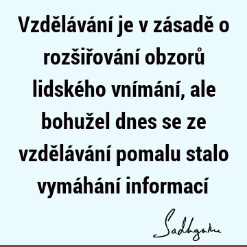 Vzdělávání je v zásadě o rozšiřování obzorů lidského vnímání, ale bohužel dnes se ze vzdělávání pomalu stalo vymáhání informací