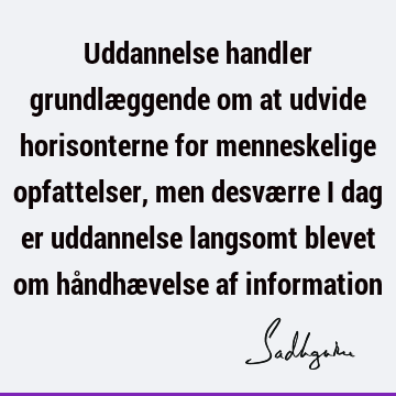 Uddannelse handler grundlæggende om at udvide horisonterne for menneskelige opfattelser, men desværre i dag er uddannelse langsomt blevet om håndhævelse af