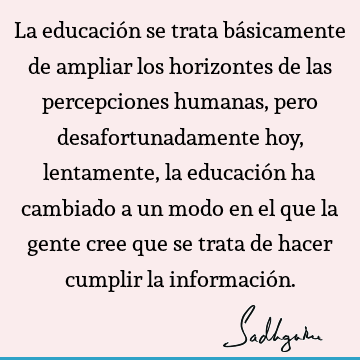 La educación se trata básicamente de ampliar los horizontes de las percepciones humanas, pero desafortunadamente hoy, lentamente, la educación ha cambiado a un