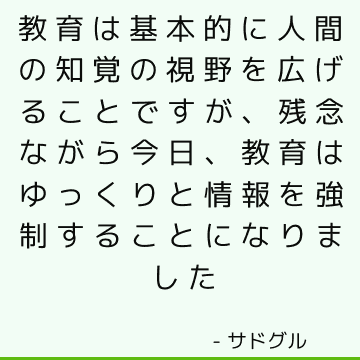 教育は基本的に人間の知覚の視野を広げることですが、残念ながら今日、教育はゆっくりと情報を強制することになりました