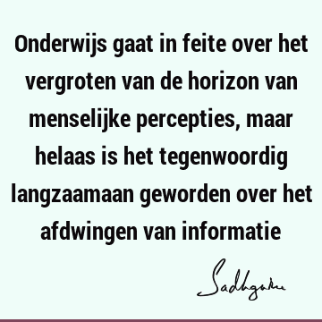 Onderwijs gaat in feite over het vergroten van de horizon van menselijke percepties, maar helaas is het tegenwoordig langzaamaan geworden over het afdwingen