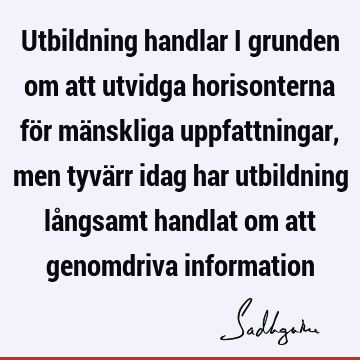 Utbildning handlar i grunden om att utvidga horisonterna för mänskliga uppfattningar, men tyvärr idag har utbildning långsamt handlat om att genomdriva