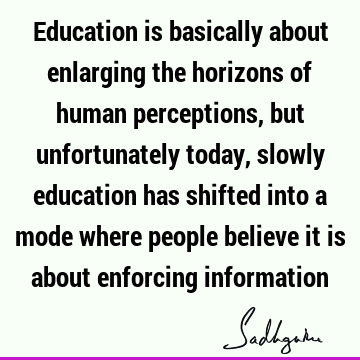 Education is basically about enlarging the horizons of human perceptions, but unfortunately today, slowly education has shifted into a mode where people