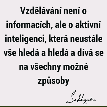 Vzdělávání není o informacích, ale o aktivní inteligenci, která neustále vše hledá a hledá a dívá se na všechny možné způ