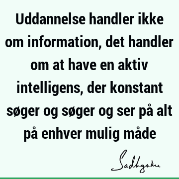 Uddannelse handler ikke om information, det handler om at have en aktiv intelligens, der konstant søger og søger og ser på alt på enhver mulig må