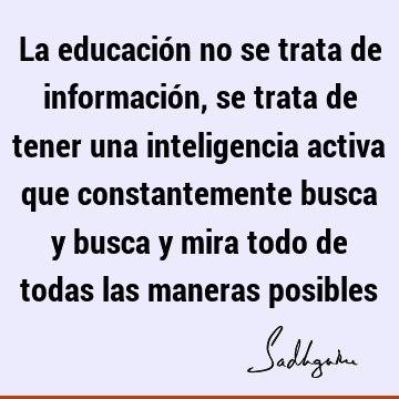 La educación no se trata de información, se trata de tener una inteligencia activa que constantemente busca y busca y mira todo de todas las maneras