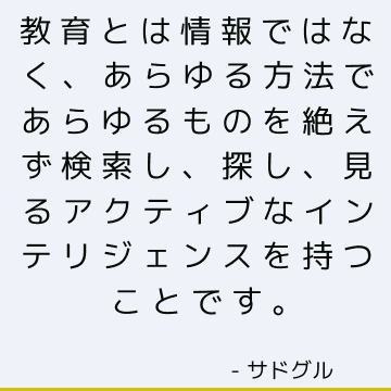 教育とは情報ではなく、あらゆる方法であらゆるものを絶えず検索し、探し、見るアクティブなインテリジェンスを持つことです。