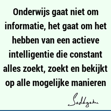 Onderwijs gaat niet om informatie, het gaat om het hebben van een actieve intelligentie die constant alles zoekt, zoekt en bekijkt op alle mogelijke