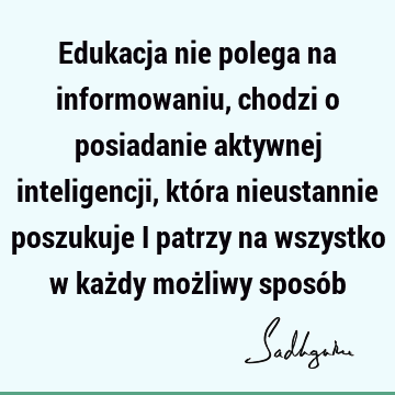 Edukacja nie polega na informowaniu, chodzi o posiadanie aktywnej inteligencji, która nieustannie poszukuje i patrzy na wszystko w każdy możliwy sposó