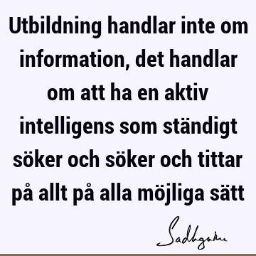 Utbildning handlar inte om information, det handlar om att ha en aktiv intelligens som ständigt söker och söker och tittar på allt på alla möjliga sä