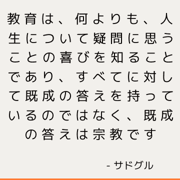 教育は、何よりも、人生について疑問に思うことの喜びを知ることであり、すべてに対して既成の答えを持っているのではなく、既成の答えは宗教です