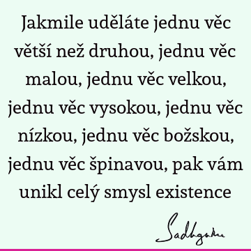 Jakmile uděláte jednu věc větší než druhou, jednu věc malou, jednu věc velkou, jednu věc vysokou, jednu věc nízkou, jednu věc božskou, jednu věc špinavou, pak