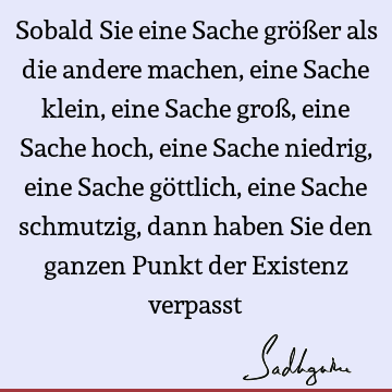 Sobald Sie eine Sache größer als die andere machen, eine Sache klein, eine Sache groß, eine Sache hoch, eine Sache niedrig, eine Sache göttlich, eine Sache