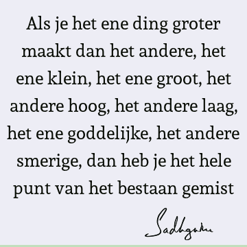 Als je het ene ding groter maakt dan het andere, het ene klein, het ene groot, het andere hoog, het andere laag, het ene goddelijke, het andere smerige, dan