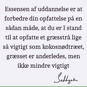 Essensen af uddannelse er at forbedre din opfattelse på en sådan måde, at du er i stand til at opfatte et græsstrå lige så vigtigt som kokosnødtræet, græsset