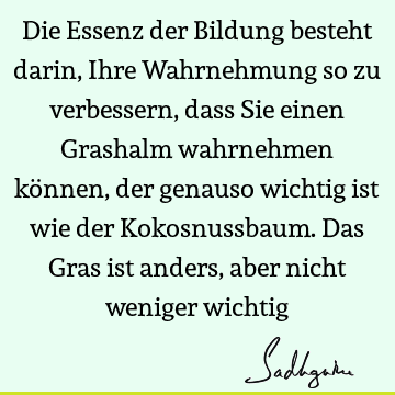 Die Essenz der Bildung besteht darin, Ihre Wahrnehmung so zu verbessern, dass Sie einen Grashalm wahrnehmen können, der genauso wichtig ist wie der K