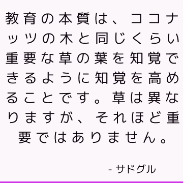 教育の本質は、ココナッツの木と同じくらい重要な草の葉を知覚できるように知覚を高めることです。草は異なりますが、それほど重要ではありません。