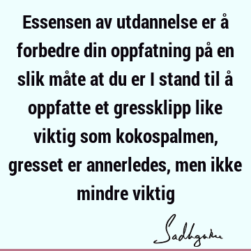 Essensen av utdannelse er å forbedre din oppfatning på en slik måte at du er i stand til å oppfatte et gressklipp like viktig som kokospalmen, gresset er