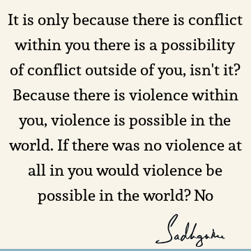 It is only because there is conflict within you there is a possibility of conflict outside of you, isn