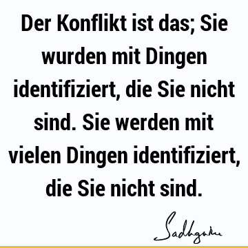 Der Konflikt ist das; Sie wurden mit Dingen identifiziert, die Sie nicht sind. Sie werden mit vielen Dingen identifiziert, die Sie nicht