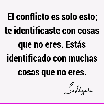 El conflicto es solo esto; te identificaste con cosas que no eres. Estás identificado con muchas cosas que no