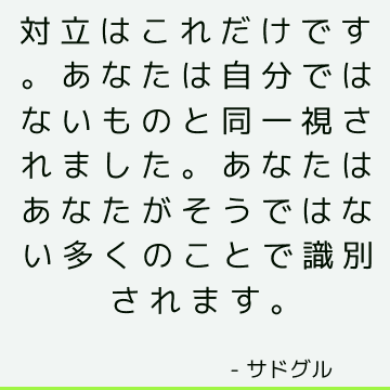 対立はこれだけです。 あなたは自分ではないものと同一視されました。 あなたはあなたがそうではない多くのことで識別されます。