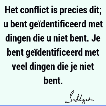 Het conflict is precies dit; u bent geïdentificeerd met dingen die u niet bent. Je bent geïdentificeerd met veel dingen die je niet