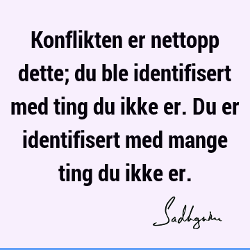 Konflikten er nettopp dette; du ble identifisert med ting du ikke er. Du er identifisert med mange ting du ikke