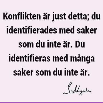 Konflikten är just detta; du identifierades med saker som du inte är. Du identifieras med många saker som du inte ä