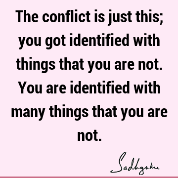 The conflict is just this; you got identified with things that you are not. You are identified with many things that you are
