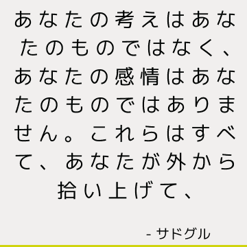 あなたの考えはあなたのものではなく、あなたの感情はあなたのものではありません。 これらはすべて、あなたが外から拾い上げて、