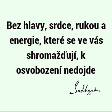 Bez hlavy, srdce, rukou a energie, které se ve vás shromažďují, k osvobození