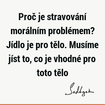 Proč je stravování morálním problémem? Jídlo je pro tělo. Musíme jíst to, co je vhodné pro toto tě